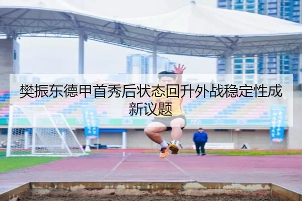 樊振东德甲首秀后状态回升外战稳定性成新议题