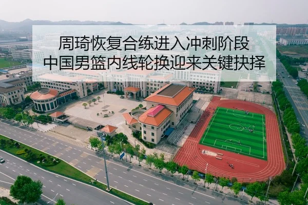 周琦恢复合练进入冲刺阶段 中国男篮内线轮换迎来关键抉择